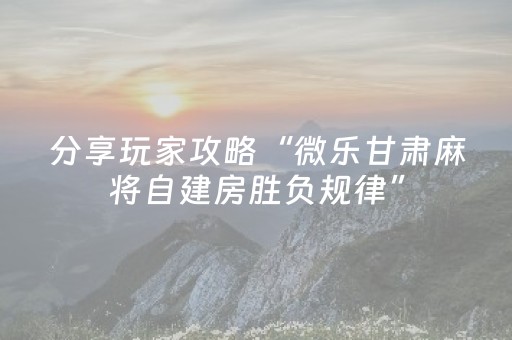 分享玩家攻略“微乐甘肃麻将自建房胜负规律”（开挂辅助器脚本)