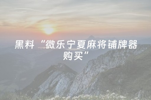 黑料“微乐宁夏麻将铺牌器购买”（发牌有什么规律吗)