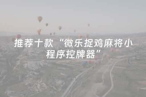推荐十款“微乐捉鸡麻将小程序控牌器”（输赢规律)