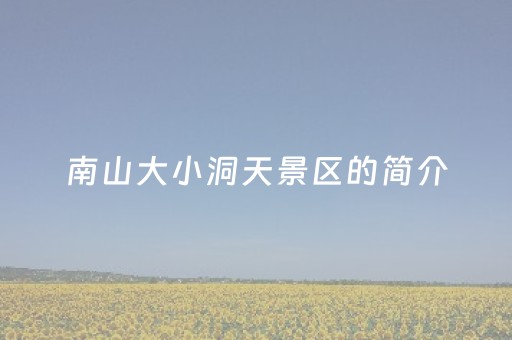 南山大小洞天景区的简介（南山大小洞天景区的简介和特点）