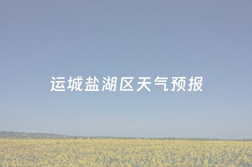 运城盐湖区天气预报（运城盐湖区天气预报一周7天）