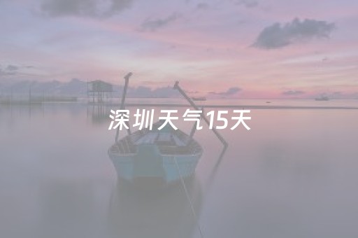 深圳天气15天（深圳天气15天预报查询结果最新）