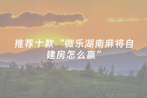 推荐十款“微乐湖南麻将自建房怎么赢”（神器最新免费)