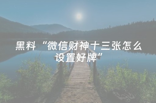 黑料“微信财神十三张怎么设置好牌”（怎么提高胜率)