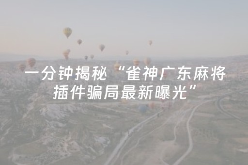 一分钟揭秘“雀神广东麻将插件骗局最新曝光”（胜率到哪调)