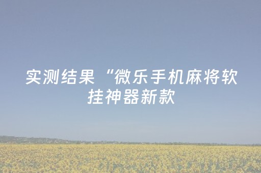 实测结果“微乐手机麻将软挂神器新款（专用辅牌神器免安装）