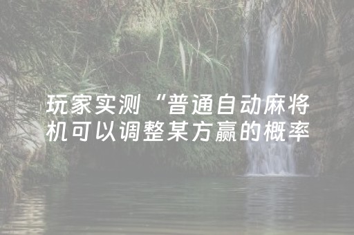 玩家实测“普通自动麻将机可以调整某方赢的概率（助赢神器通用版）