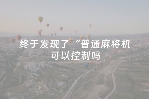 终于发现了“普通麻将机可以控制吗（助赢神器通用版）