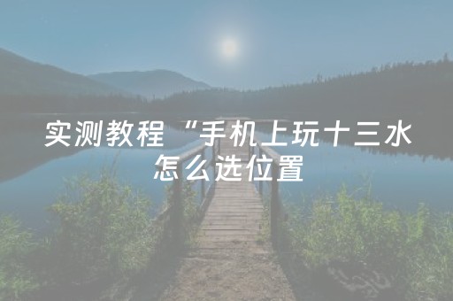 实测教程“手机上玩十三水怎么选位置（专用辅牌神器免安装）