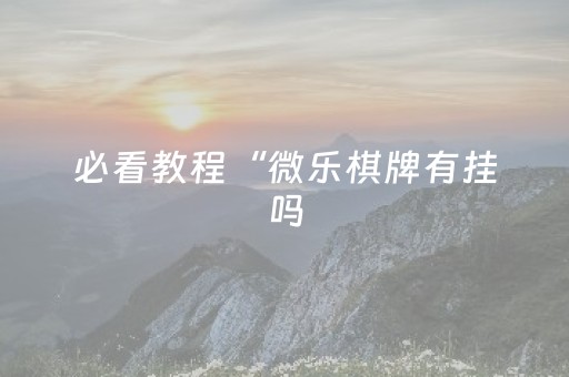 必看教程“微乐棋牌有挂吗（专用辅牌神器免安装）