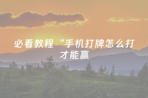 必看教程“手机打牌怎么打才能赢（专用辅牌神器免安装）