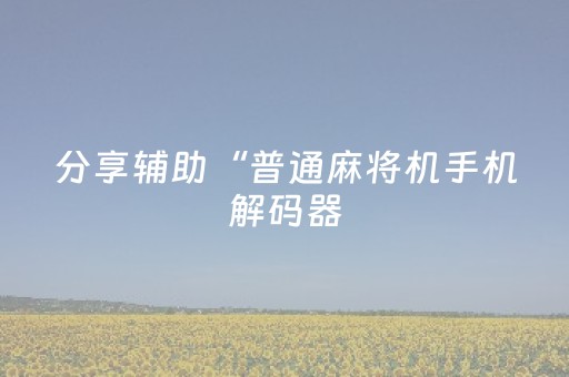 分享辅助“普通麻将机手机解码器（专用辅牌神器免安装）