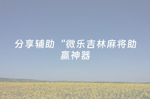 分享辅助“微乐吉林麻将助赢神器（助赢神器通用版）