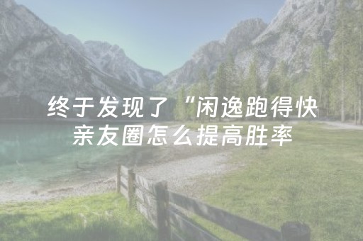 终于发现了“闲逸跑得快亲友圈怎么提高胜率（专用辅牌神器免安装）