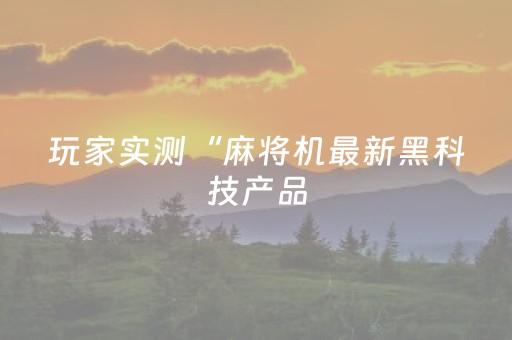 玩家实测“麻将机最新黑科技产品（专用辅牌神器免安装）
