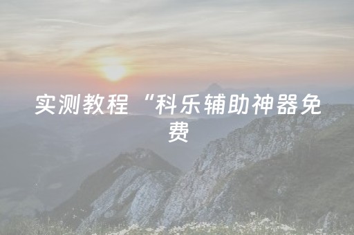 实测教程“科乐辅助神器免费（专用辅牌神器免安装）