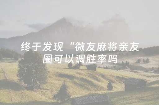 终于发现“微友麻将亲友圈可以调胜率吗（助赢神器通用版）