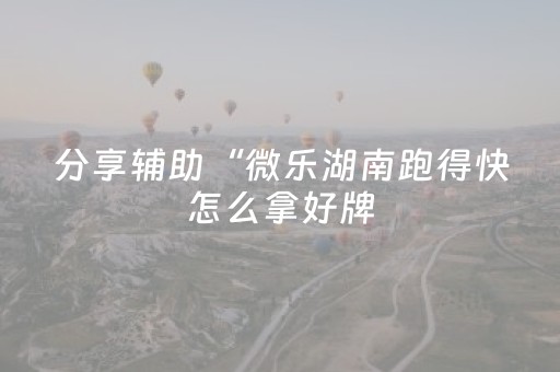 分享辅助“微乐湖南跑得快怎么拿好牌（专用辅牌神器免安装）