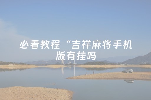 必看教程“吉祥麻将手机版有挂吗（助赢神器通用版）