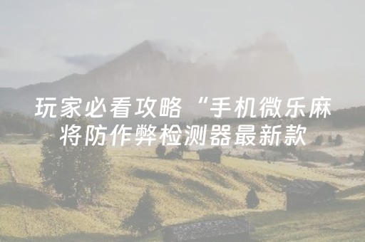 玩家必看攻略“手机微乐麻将防作弊检测器最新款（专用辅牌神器免安装）