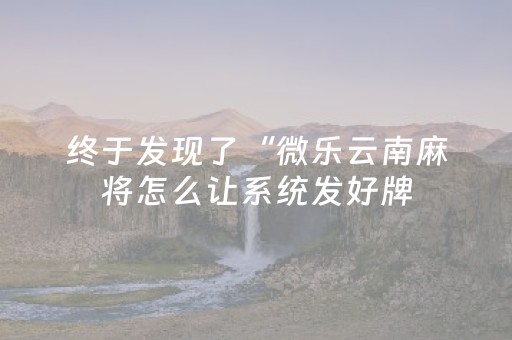 终于发现了“微乐云南麻将怎么让系统发好牌（助赢神器通用版）