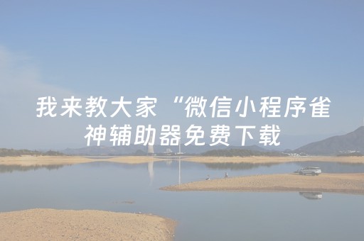 我来教大家“微信小程序雀神辅助器免费下载（助赢神器通用版）