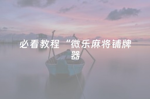 必看教程“微乐麻将铺牌器（专用辅牌神器免安装）