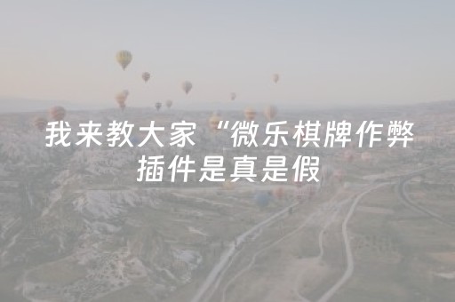 我来教大家“微乐棋牌作弊插件是真是假（助赢神器通用版）
