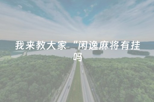 我来教大家“闲逸麻将有挂吗（助赢神器通用版）