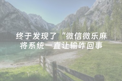 终于发现了“微信微乐麻将系统一直让输咋回事（专用辅牌神器免安装）