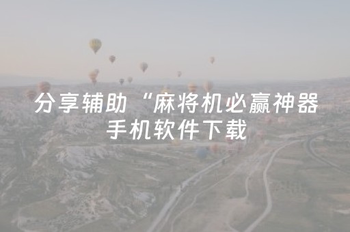 分享辅助“麻将机必赢神器手机软件下载（助赢神器通用版）
