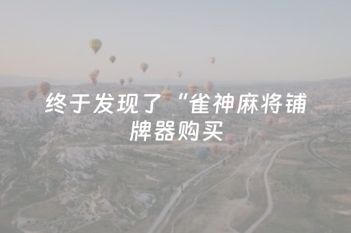 终于发现了“雀神麻将铺牌器购买（助赢神器通用版）