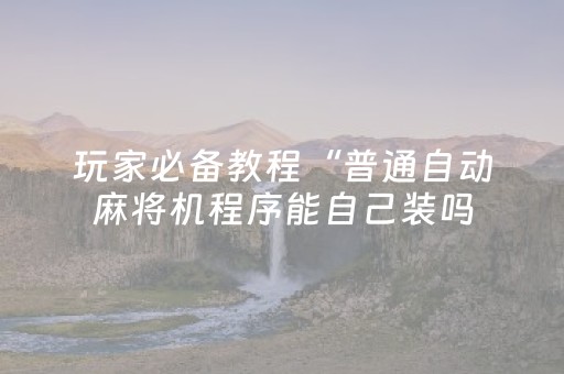 玩家必备教程“普通自动麻将机程序能自己装吗（专用辅牌神器免安装）
