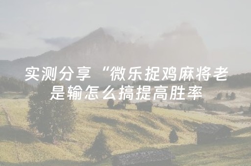 实测分享“微乐捉鸡麻将老是输怎么搞提高胜率（专用辅牌神器免安装）