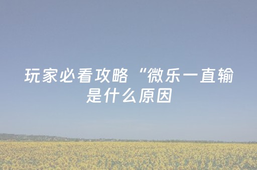 玩家必看攻略“微乐一直输是什么原因（助赢神器通用版）