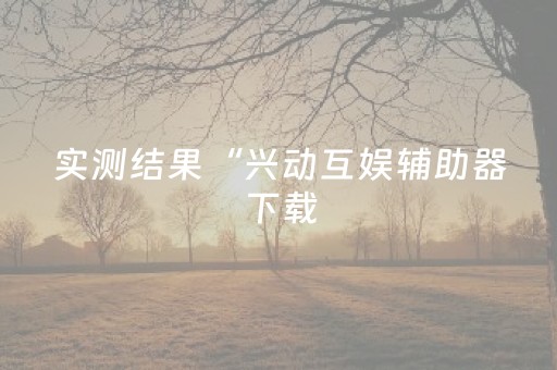 实测结果“兴动互娱辅助器下载（助赢神器通用版）