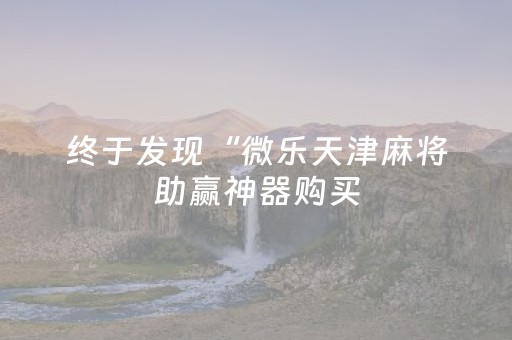 终于发现“微乐天津麻将助赢神器购买（助赢神器通用版）