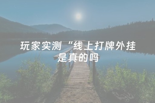 玩家实测“线上打牌外挂是真的吗（专用辅牌神器免安装）