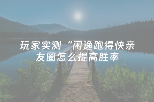 玩家实测“闲逸跑得快亲友圈怎么提高胜率（助赢神器通用版）