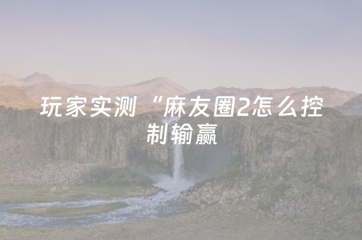 玩家实测“麻友圈2怎么控制输赢（专用辅牌神器免安装）