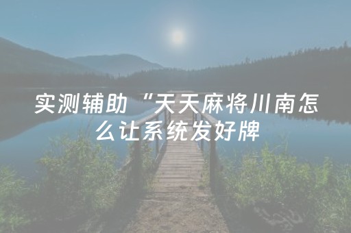 实测辅助“天天麻将川南怎么让系统发好牌（专用辅牌神器免安装）