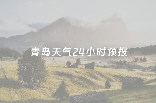 青岛天气24小时预报（青岛天气24小时预报查询）