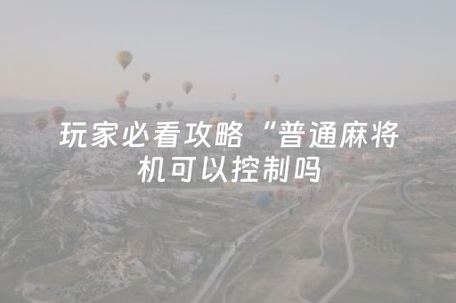 玩家必看攻略“普通麻将机可以控制吗（助赢神器通用版）