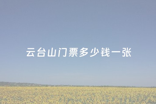 云台山门票多少钱一张（云台山门票多少钱一张）