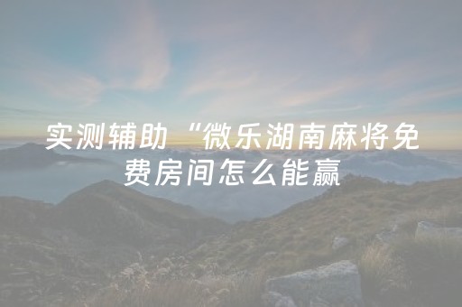 实测辅助“微乐湖南麻将免费房间怎么能赢（专用辅牌神器免安装）