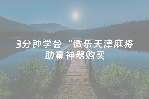 3分钟学会“微乐天津麻将助赢神器购买（助赢神器通用版）