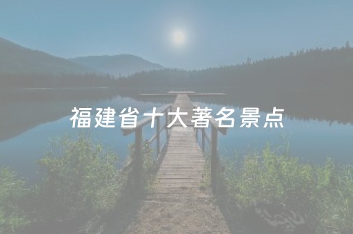 福建省十大著名景点（福建省十大著名景点地点）