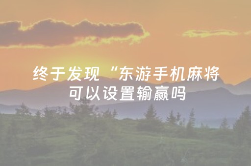 终于发现“东游手机麻将可以设置输赢吗（专用辅牌神器免安装）