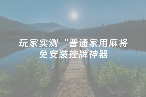 玩家实测“普通家用麻将免安装控牌神器（助赢神器通用版）