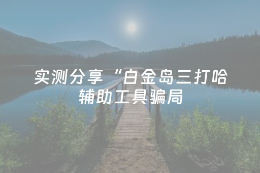 实测分享“白金岛三打哈辅助工具骗局（专用辅牌神器免安装）